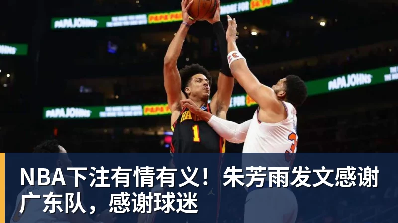 NBA下注有情有义!朱芳雨发文感谢广东队,感谢球迷