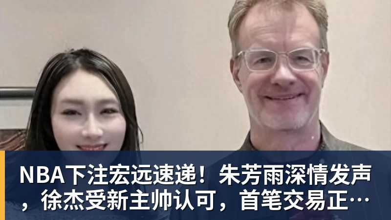 NBA下注宏远速递！朱芳雨深情发声，徐杰受新主帅认可，首笔交易正式诞生