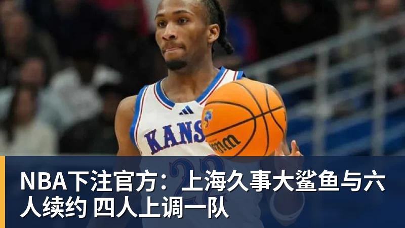 NBA下注官方:上海久事大鲨鱼与六人续约 四人上调一队