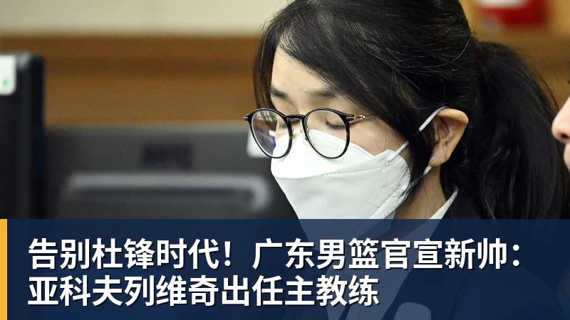 告别杜锋时代!广东男篮官宣新帅:亚科夫列维奇出任主教练
