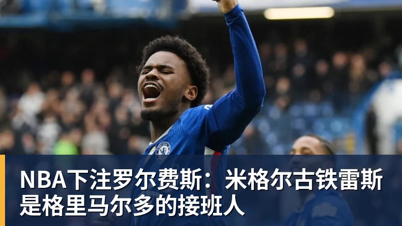NBA下注罗尔费斯：米格尔古铁雷斯是格里马尔多的接班人
