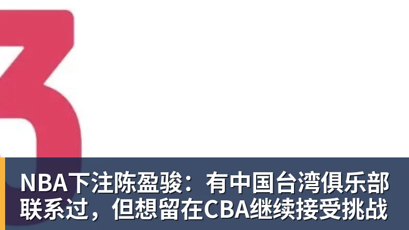 NBA下注陈盈骏：有中国台湾俱乐部联系过，但想留在CBA继续接受挑战