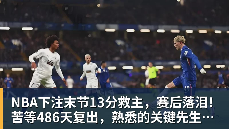 NBA下注末节13分救主，赛后落泪！苦等486天复出，熟悉的关键先生回来了
