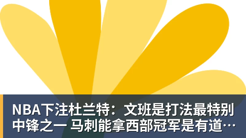NBA下注杜兰特:文班是打法最特别中锋之一 马刺能拿西部冠军是有道理的